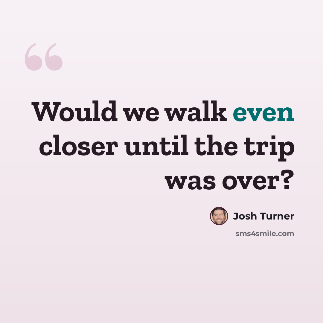 “Would we walk even closer until the trip was over?” quote by Josh Turner