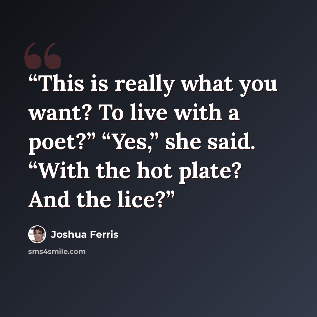 “This is really what you want? To live with a poet?” “Yes,” she said. “With the hot plate? And the lice?” quote by Joshua Ferris