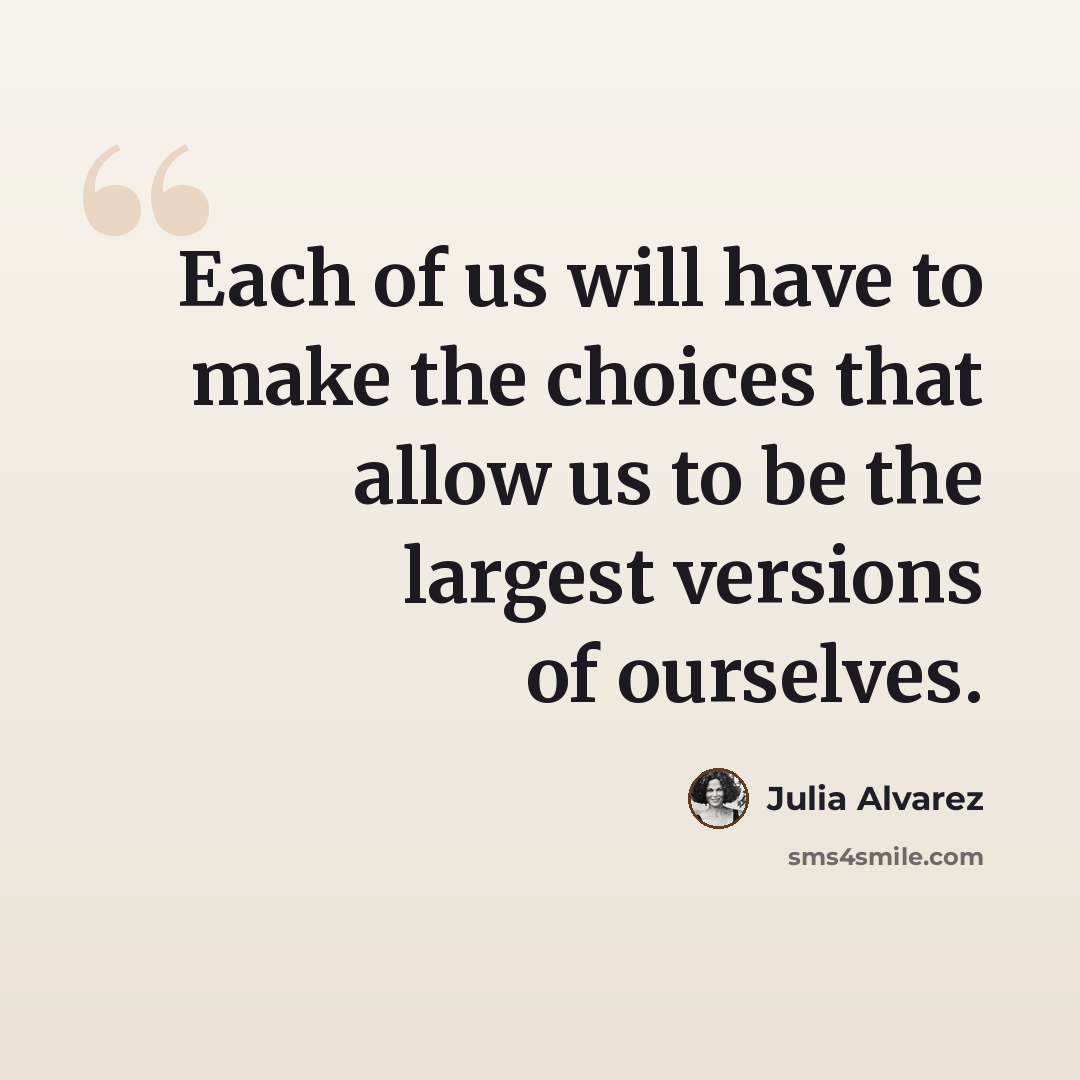 “Each of us will have to make the choices that allow us to be the largest versions of ourselves.” quote by Julia Alvarez
