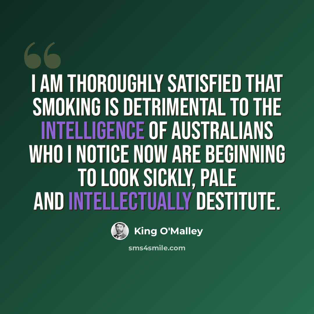 “I am thoroughly satisfied that smoking is detrimental to the intelligence of Australians who I notice now are beginning to look sickly, pale and intellectually destitute.” quote by King O'Malley