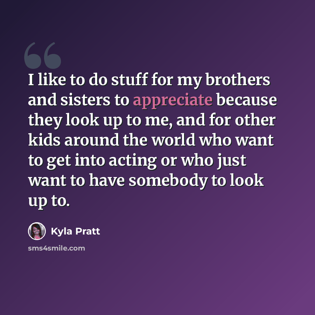 “I like to do stuff for my brothers and sisters to appreciate because they look up to me, and for other kids around the world who want to get into acting or who just want to have somebody to look up to.” quote by Kyla Pratt