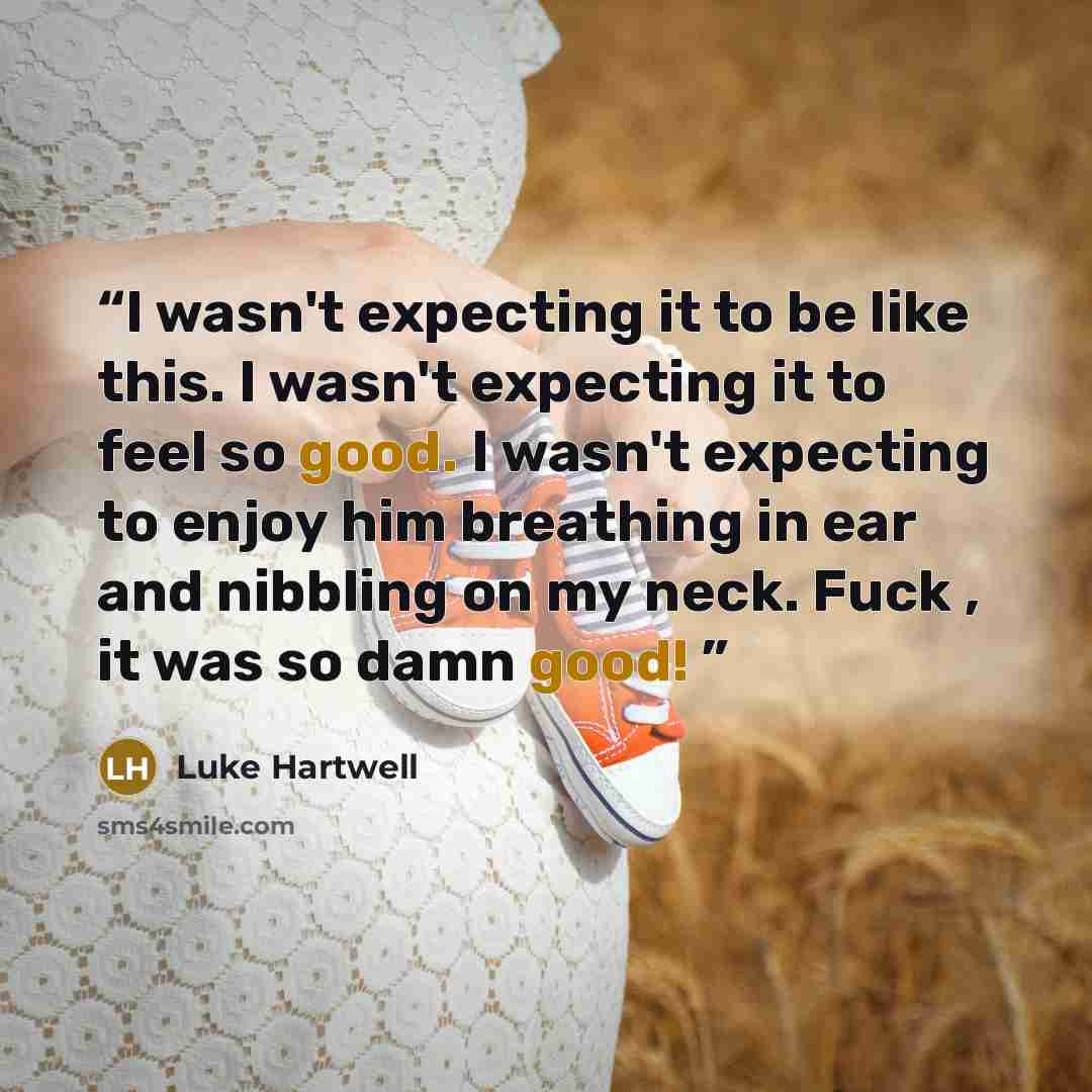 “I wasn't expecting it to be like this. I wasn't expecting it to feel so good. I wasn't expecting to enjoy him breathing in ear and nibbling on my neck. Fuck , it was so damn good!” quote by Luke Hartwell