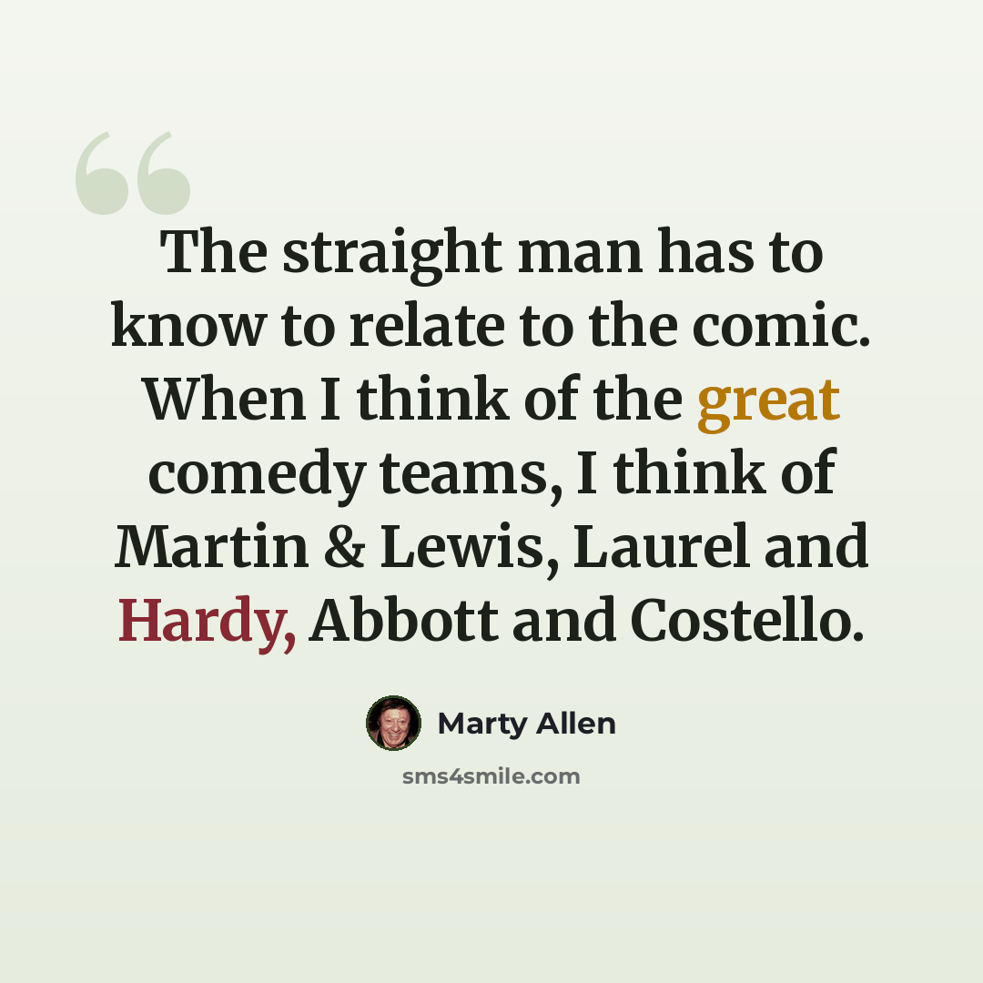 “The straight man has to know to relate to the comic. When I think of the great comedy teams, I think of Martin & Lewis, Laurel and Hardy, Abbott and Costello.” quote by Marty Allen