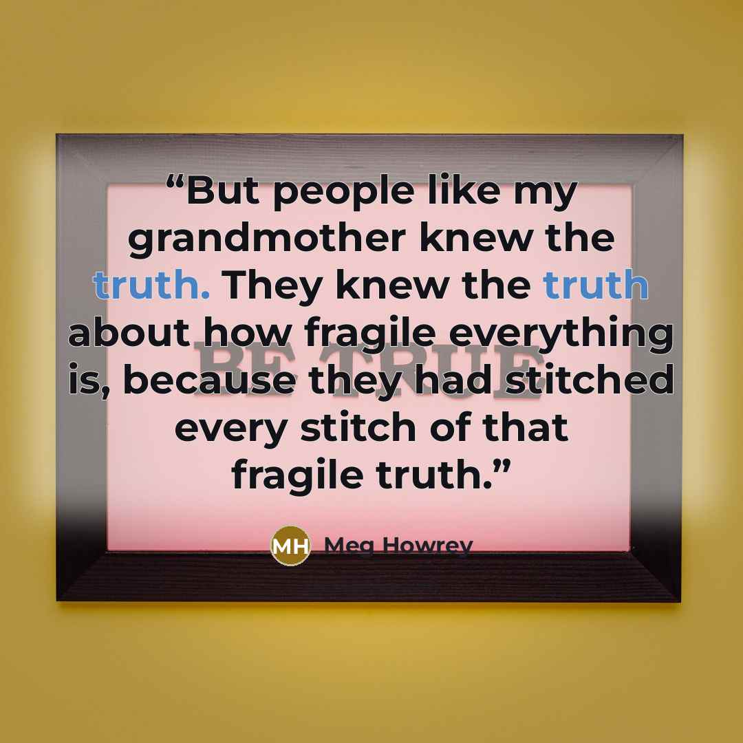 “But people like my grandmother knew the truth. They knew the truth about how fragile everything is, because they had stitched every stitch of that fragile truth.” quote by Meg Howrey