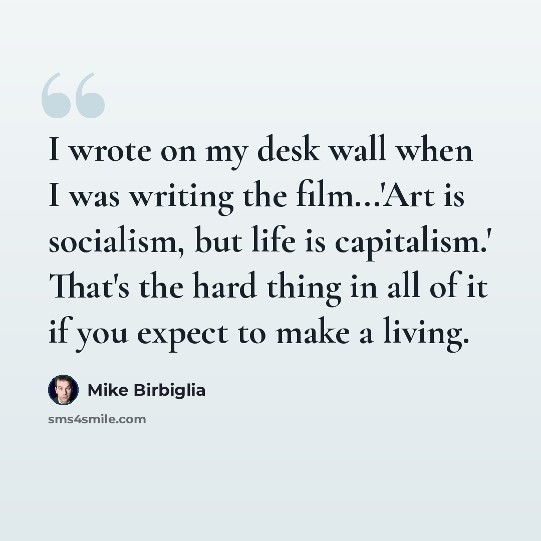 “I wrote on my desk wall when I was writing the film...'Art is socialism, but life is capitalism.' That's the hard thing in all of it if you expect to make a living.” quote by Mike Birbiglia