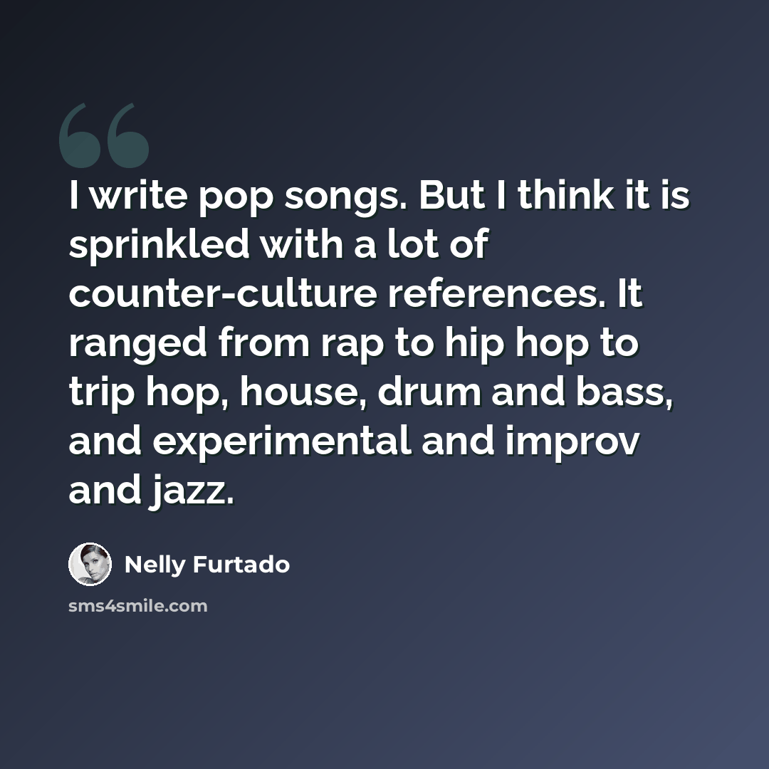 “I write pop songs. But I think it is sprinkled with a lot of counter-culture references. It ranged from rap to hip hop to trip hop, house, drum and bass, and experimental and improv and jazz.” quote by Nelly Furtado