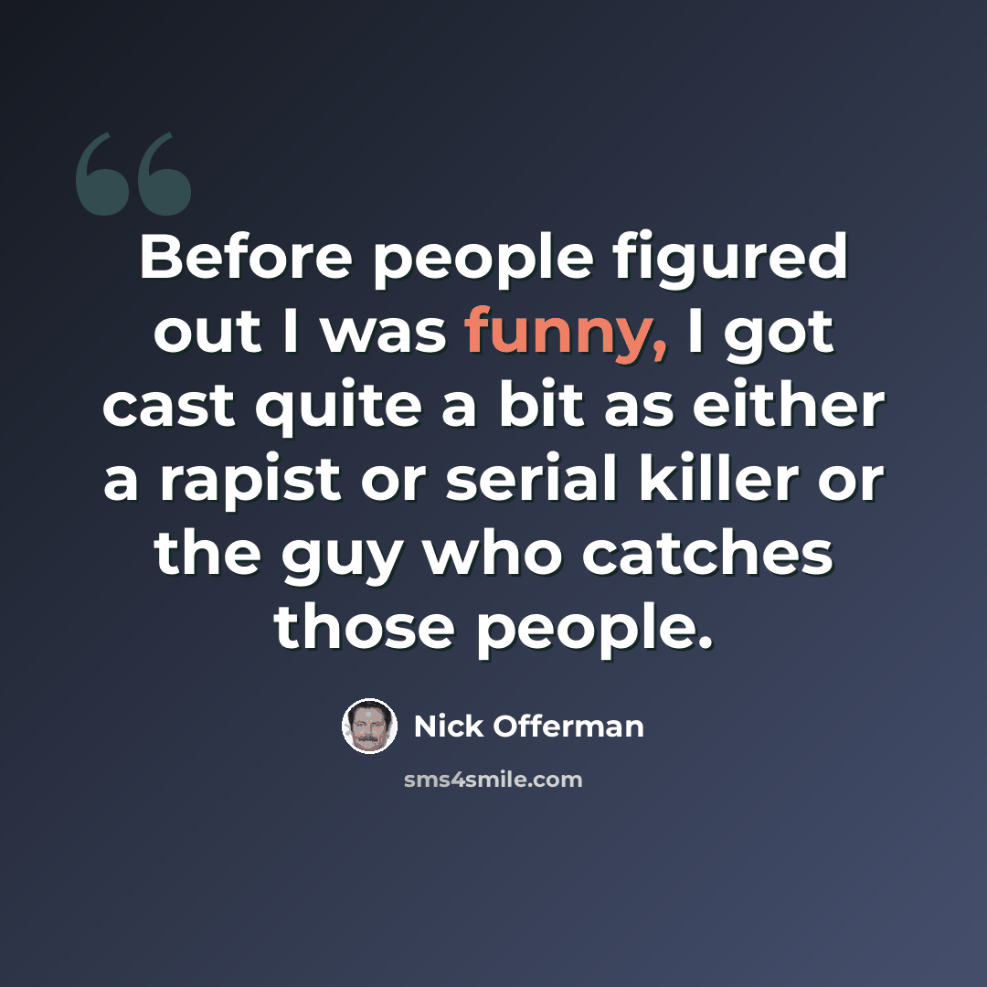 “Before people figured out I was funny, I got cast quite a bit as either a rapist or serial killer or the guy who catches those people.” quote by Nick Offerman