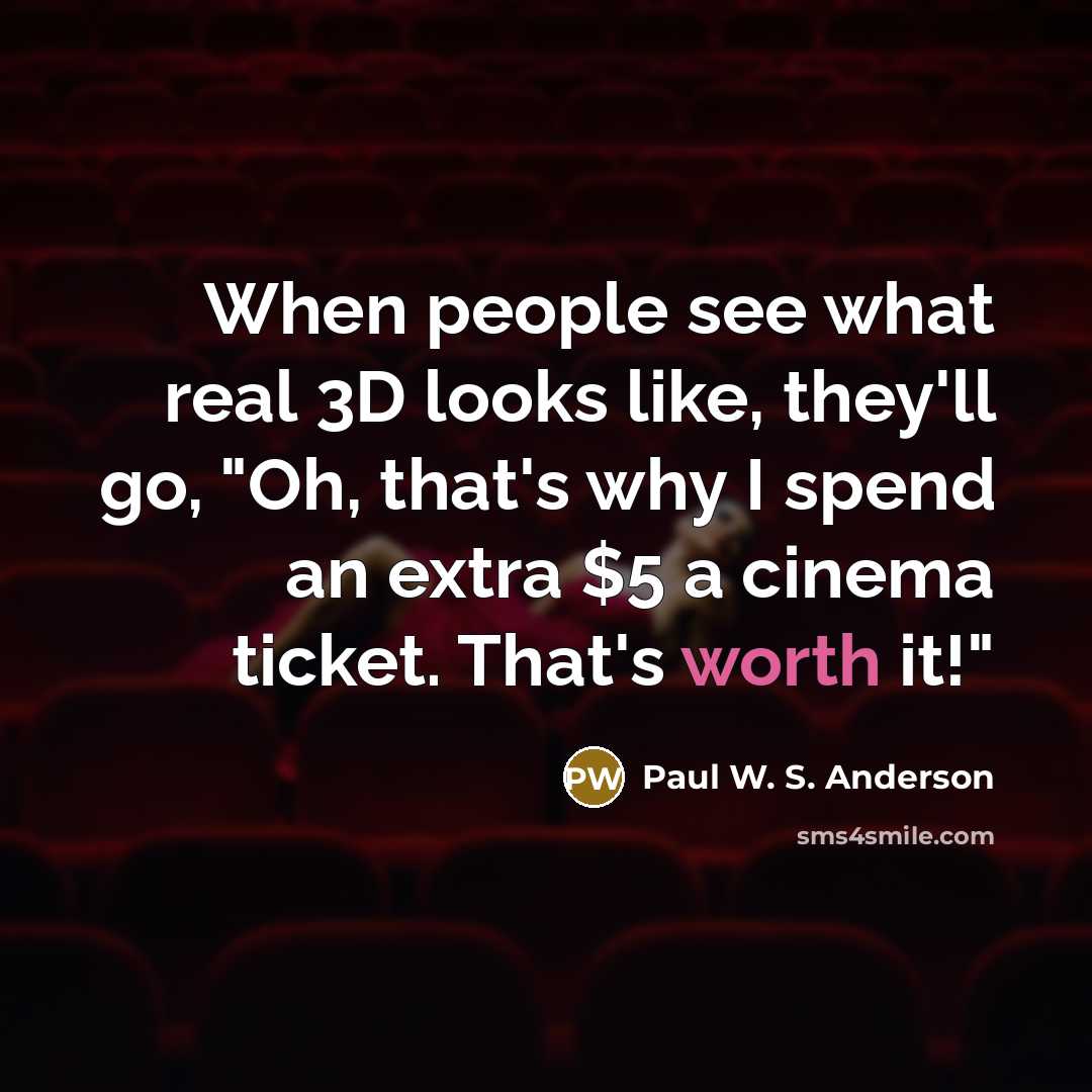 “When people see what real 3D looks like, they'll go, "Oh, that's why I spend an extra $5 a cinema ticket. That's worth it!"” quote by Paul W. S. Anderson