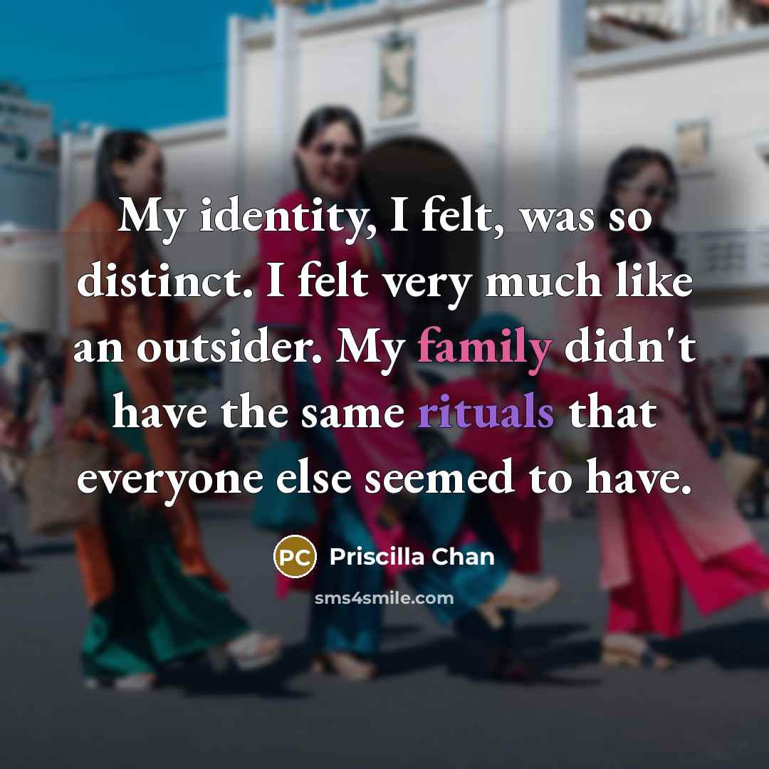 “My identity, I felt, was so distinct. I felt very much like an outsider. My family didn't have the same rituals that everyone else seemed to have.” quote by Priscilla Chan