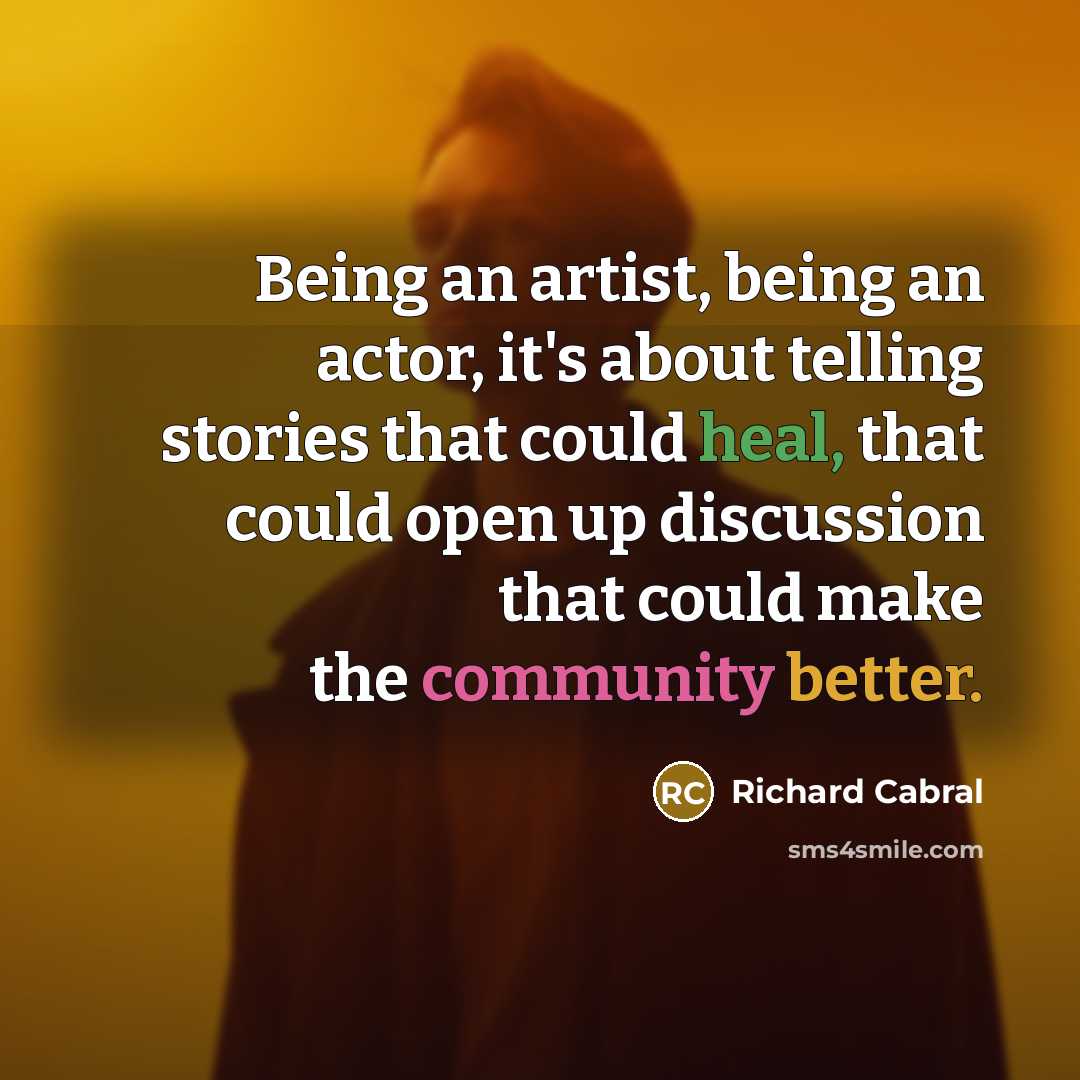 “Being an artist, being an actor, it's about telling stories that could heal, that could open up discussion that could make the community better.” quote by Richard Cabral