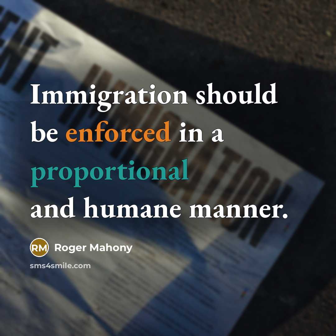 “Immigration should be enforced in a proportional and humane manner.” quote by Roger Mahony