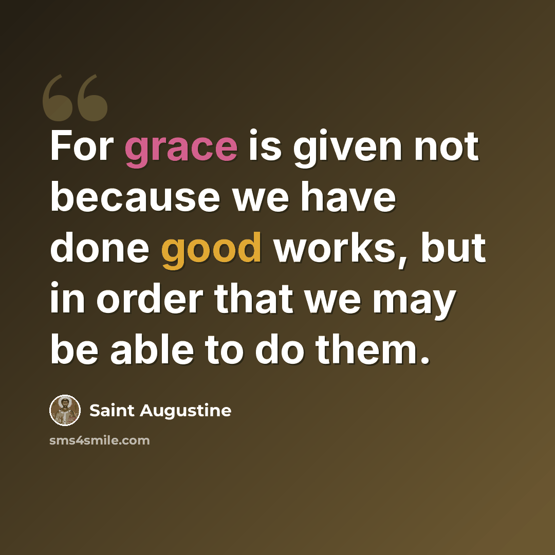 “For grace is given not because we have done good works, but in order that we may be able to do them.” quote by Saint Augustine