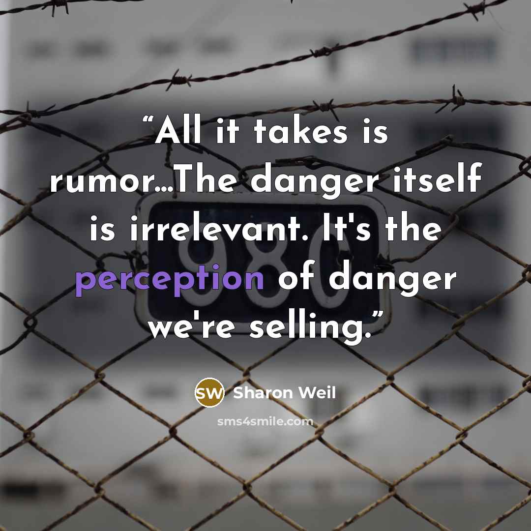 “All it takes is rumor...The danger itself is irrelevant. It's the perception of danger we're selling.” quote by Sharon Weil