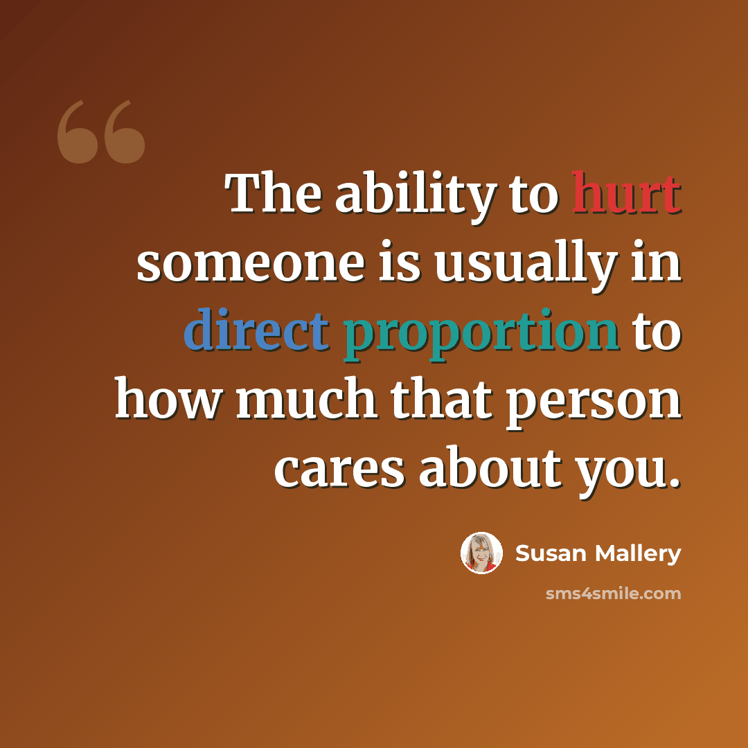 “The ability to hurt someone is usually in direct proportion to how much that person cares about you.” quote by Susan Mallery