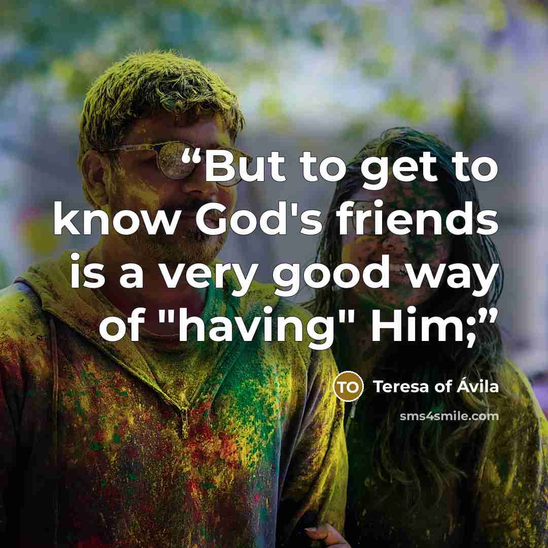 “But to get to know God's friends is a very good way of "having" Him;” quote by Teresa of Ávila