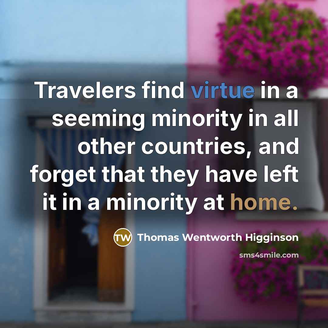 “Travelers find virtue in a seeming minority in all other countries, and forget that they have left it in a minority at home.” quote by Thomas Wentworth Higginson