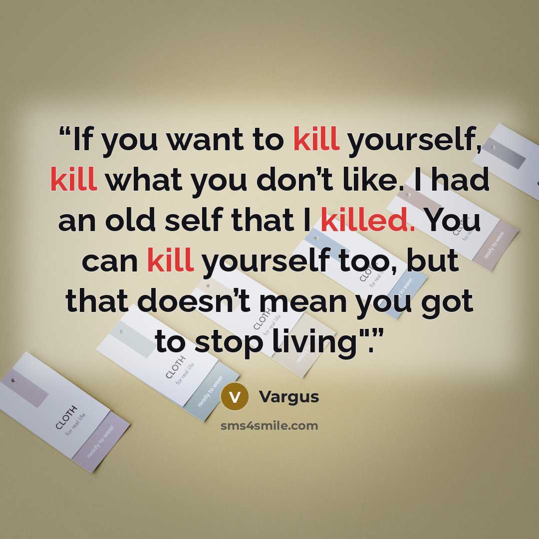 “If you want to kill yourself, kill what you don’t like. I had an old self that I killed. You can kill yourself too, but that doesn’t mean you got to stop living".” quote by Vargus