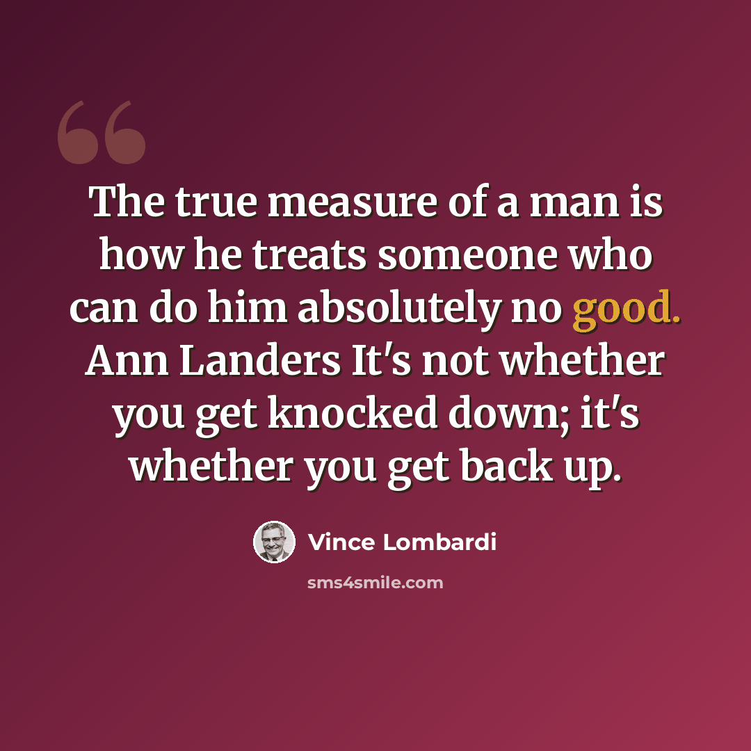 “The true measure of a man is how he treats someone who can do him absolutely no good. Ann Landers It's not whether you get knocked down; it's whether you get back up.” quote by Vince Lombardi
