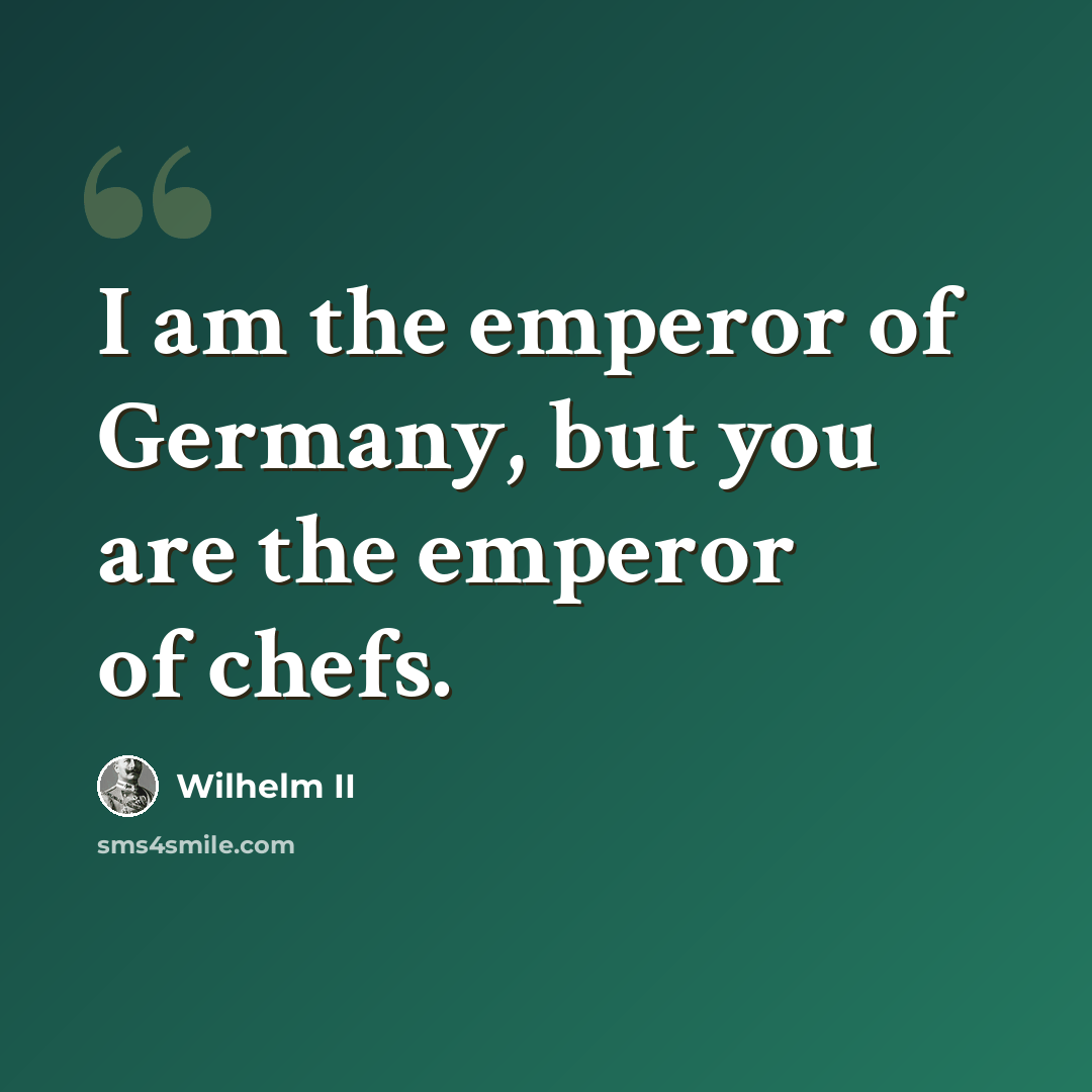 “I am the emperor of Germany, but you are the emperor of chefs.” quote by Wilhelm II