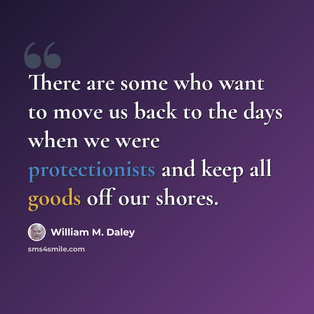 “There are some who want to move us back to the days when we were protectionists and keep all goods off our shores.” quote by William M. Daley