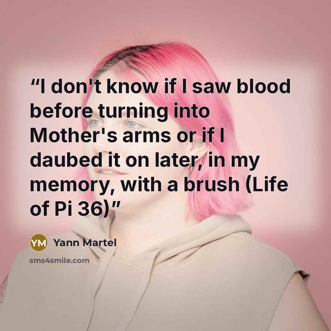 “I don't know if I saw blood before turning into Mother's arms or if I daubed it on later, in my memory, with a brush (Life of Pi 36)” quote by Yann Martel