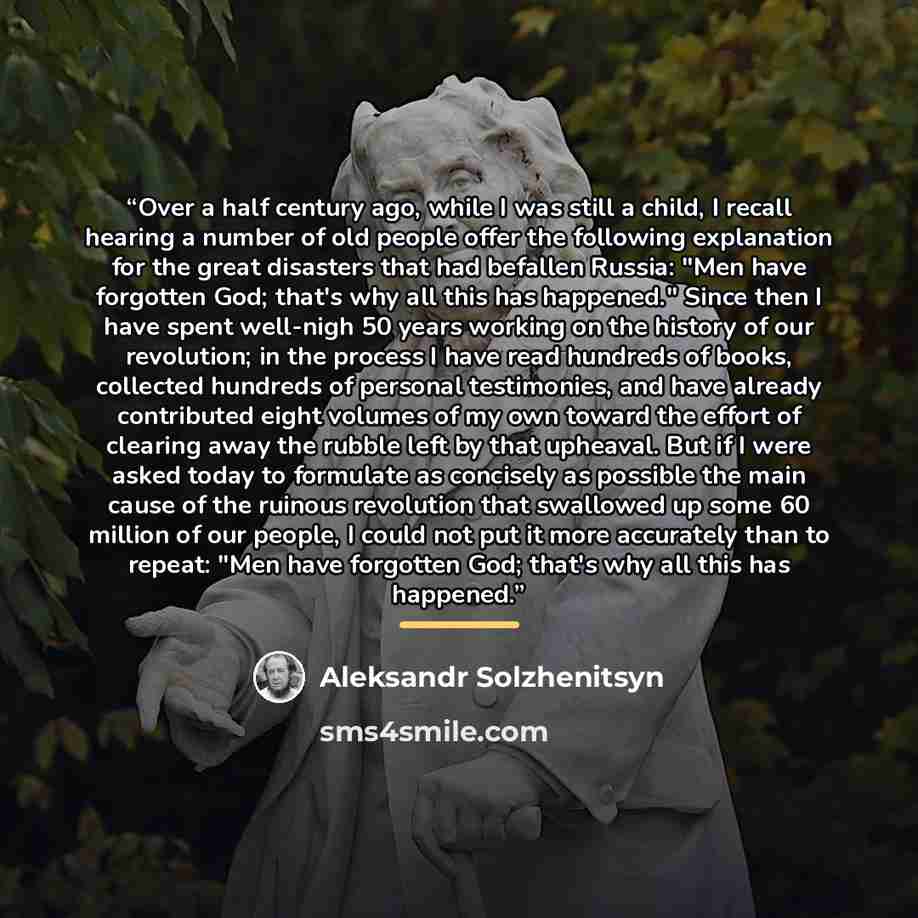 “Over a half century ago, while I was still a child, I recall hearing a number of old people offer the following explanation for the great disasters that had befallen Russia: "Men have forgotten God; that's why all this has happened." Since then I have spent well-nigh 50 years working on the…” quote by Aleksandr Solzhenitsyn