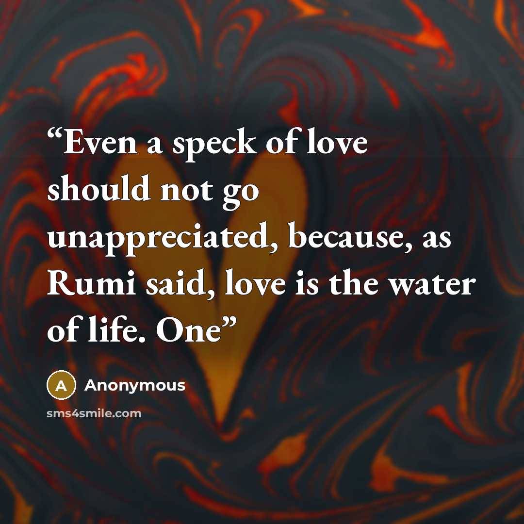 “Even a speck of love should not go unappreciated, because, as Rumi said, love is the water of life. One” quote by Anonymous