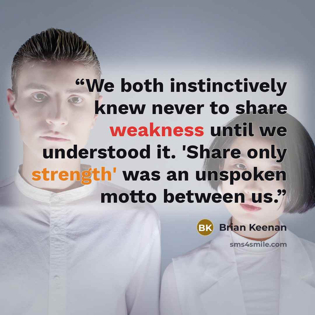 “We both instinctively knew never to share weakness until we understood it. 'Share only strength' was an unspoken motto between us.” quote by Brian Keenan