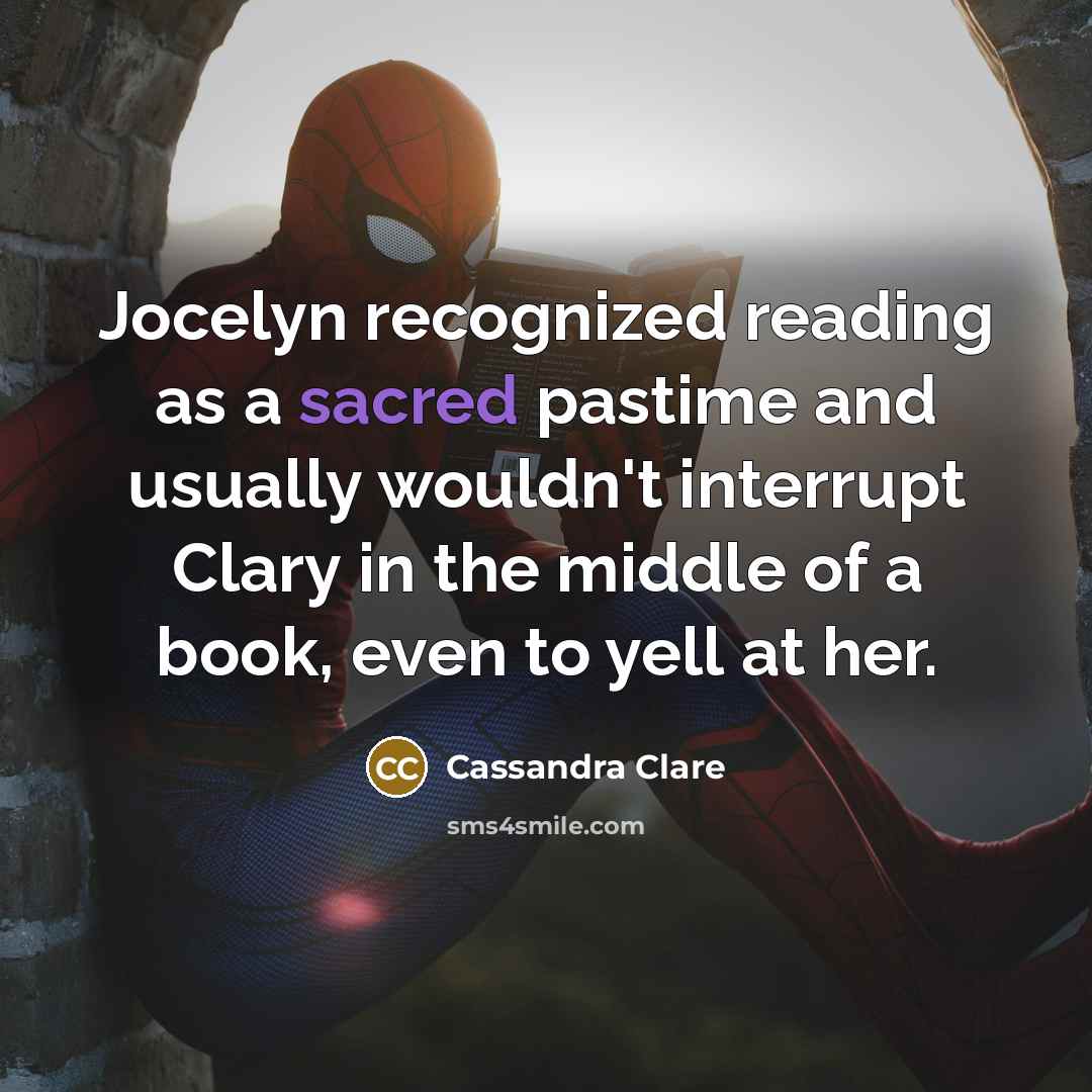 “Jocelyn recognized reading as a sacred pastime and usually wouldn't interrupt Clary in the middle of a book, even to yell at her.” quote by Cassandra Clare