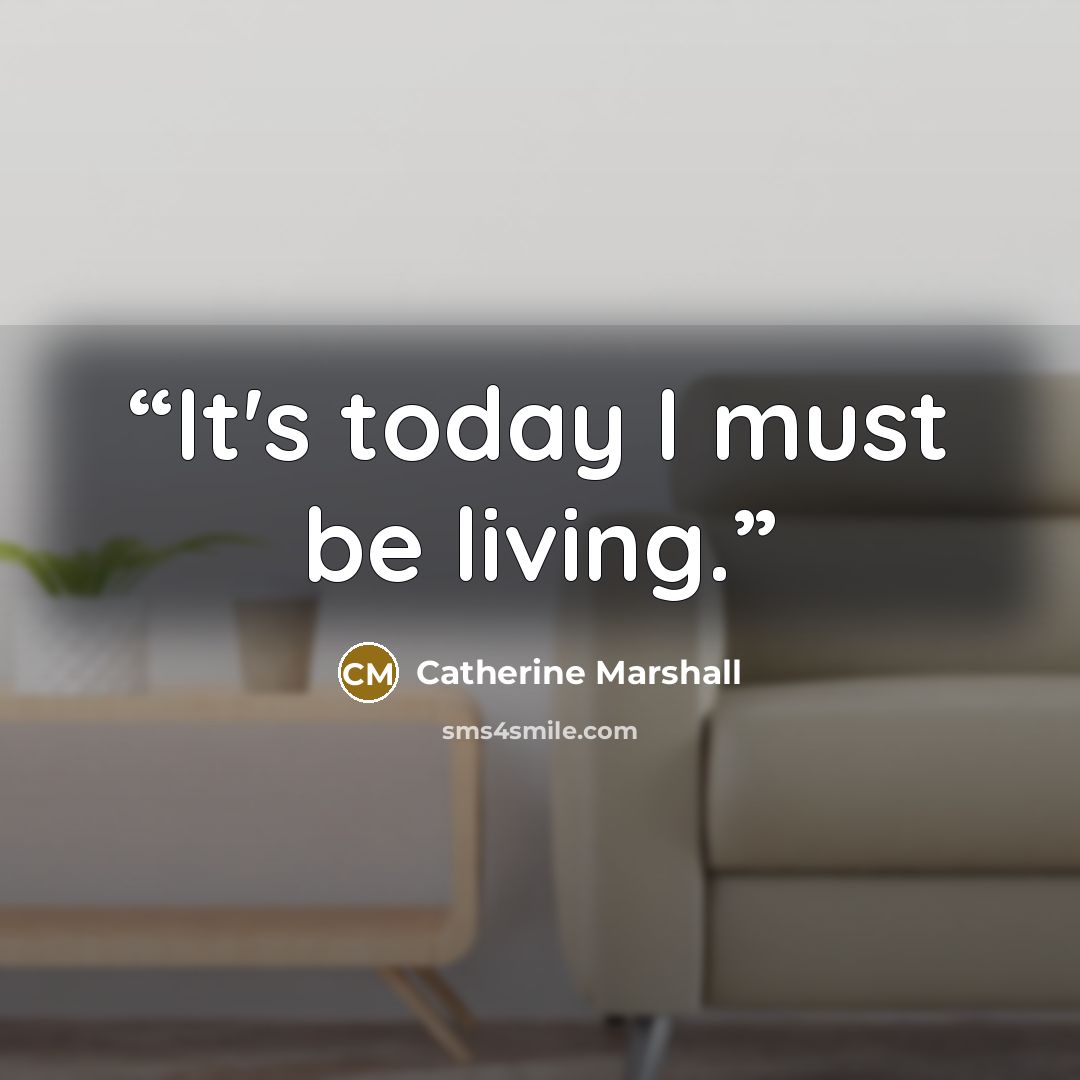 “It's today I must be living.” quote by Catherine Marshall