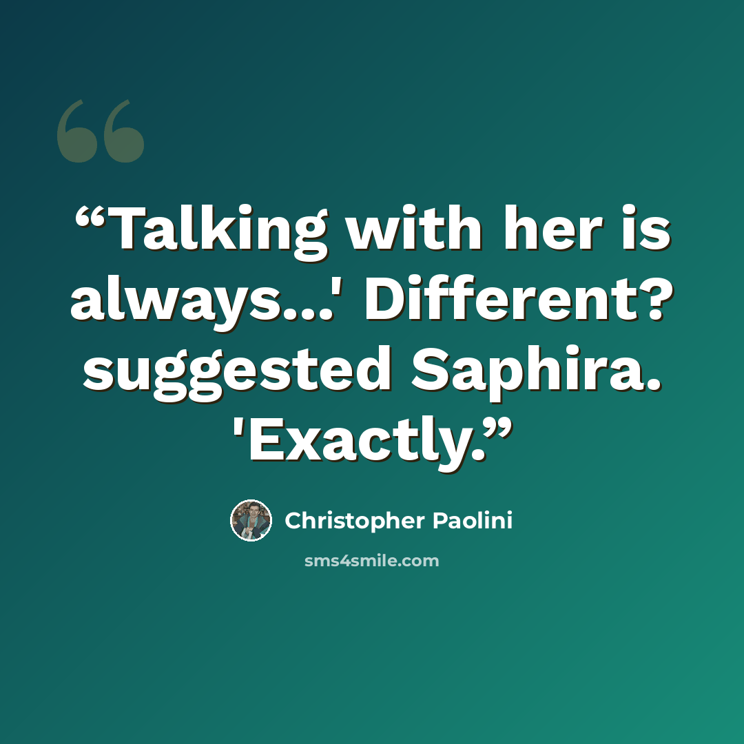 “Talking with her is always...' Different? suggested Saphira. 'Exactly.” quote by Christopher Paolini