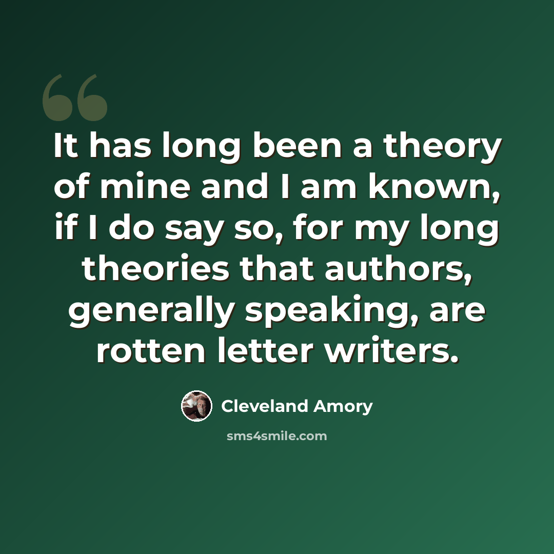“It has long been a theory of mine and I am known, if I do say so, for my long theories that authors, generally speaking, are rotten letter writers.” quote by Cleveland Amory