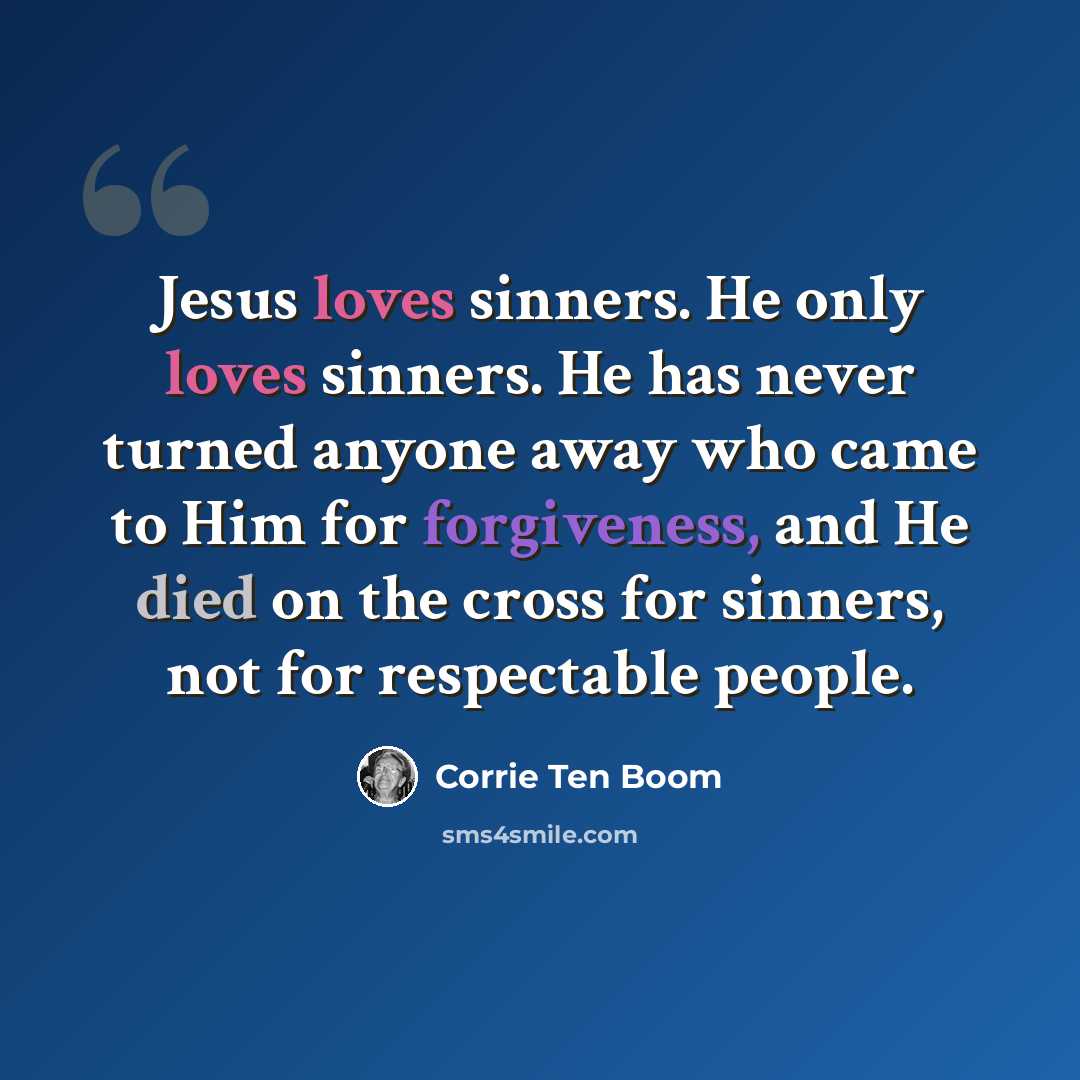 “Jesus loves sinners. He only loves sinners. He has never turned anyone away who came to Him for forgiveness, and He died on the cross for sinners, not for respectable people.” quote by Corrie Ten Boom