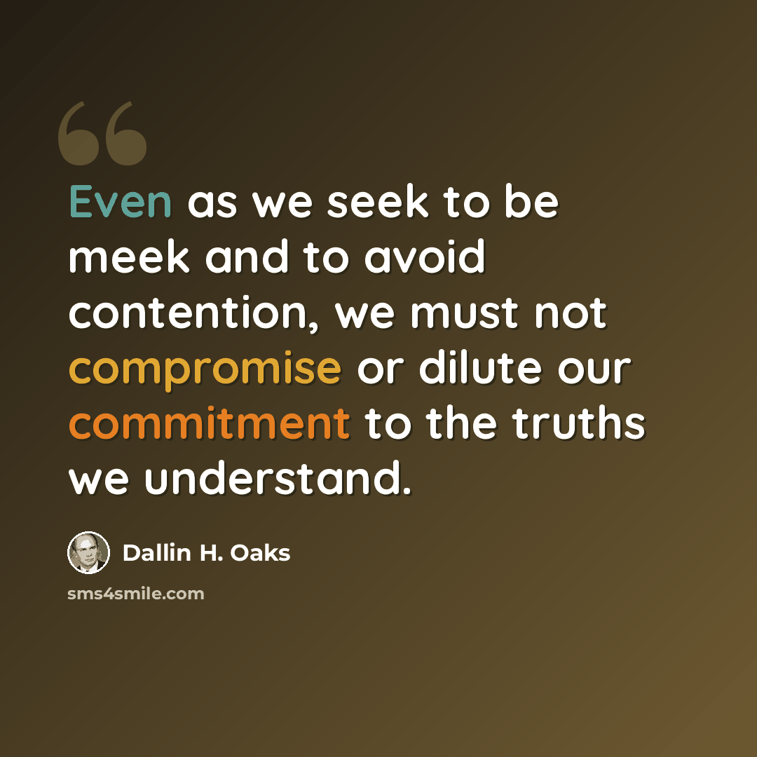 “Even as we seek to be meek and to avoid contention, we must not compromise or dilute our commitment to the truths we understand.” quote by Dallin H. Oaks