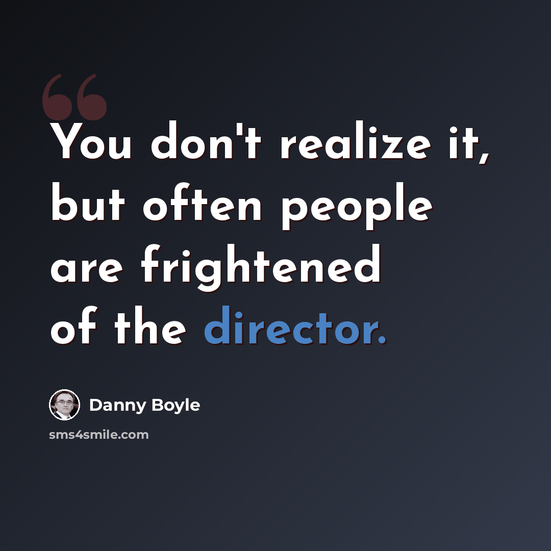 “You don't realize it, but often people are frightened of the director.” quote by Danny Boyle