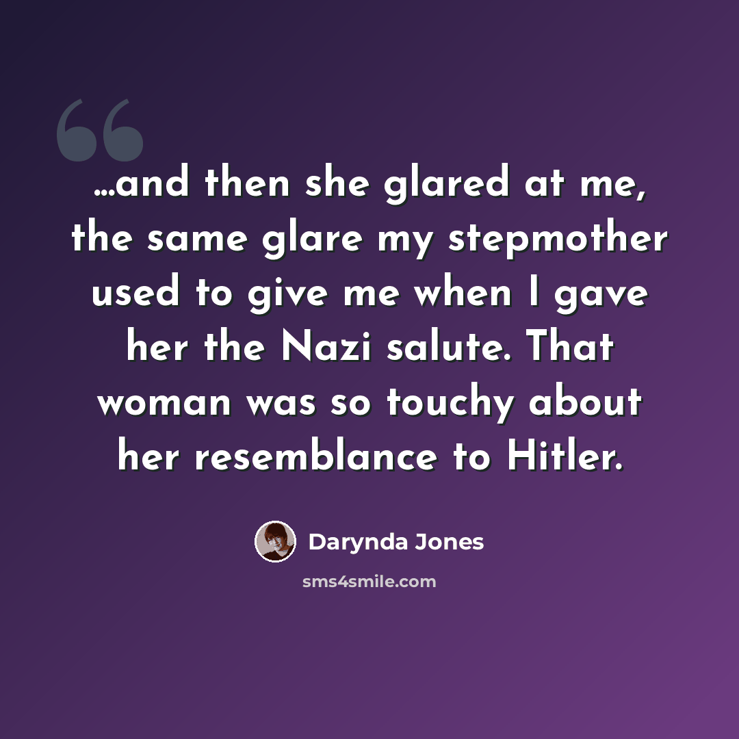 “...and then she glared at me, the same glare my stepmother used to give me when I gave her the Nazi salute. That woman was so touchy about her resemblance to Hitler.” quote by Darynda Jones