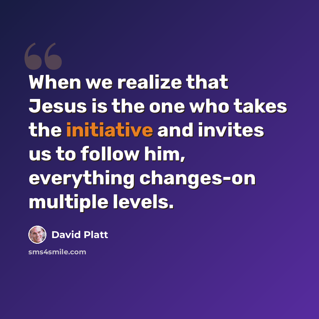 “When we realize that Jesus is the one who takes the initiative and invites us to follow him, everything changes-on multiple levels.” quote by David Platt