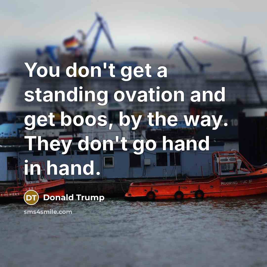 “You don't get a standing ovation and get boos, by the way. They don't go hand in hand.” quote by Donald Trump