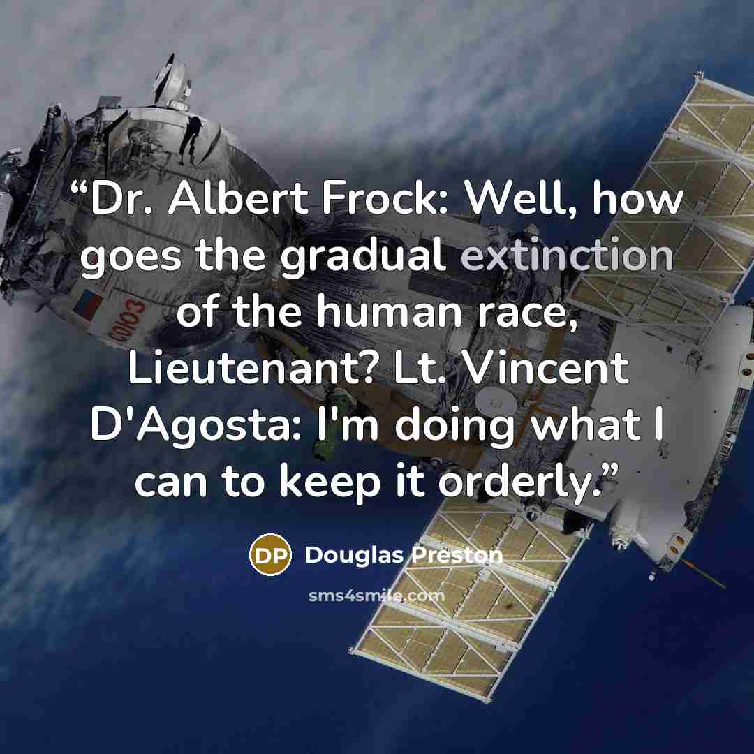 “Dr. Albert Frock: Well, how goes the gradual extinction of the human race, Lieutenant? Lt. Vincent D'Agosta: I'm doing what I can to keep it orderly.” quote by Douglas Preston