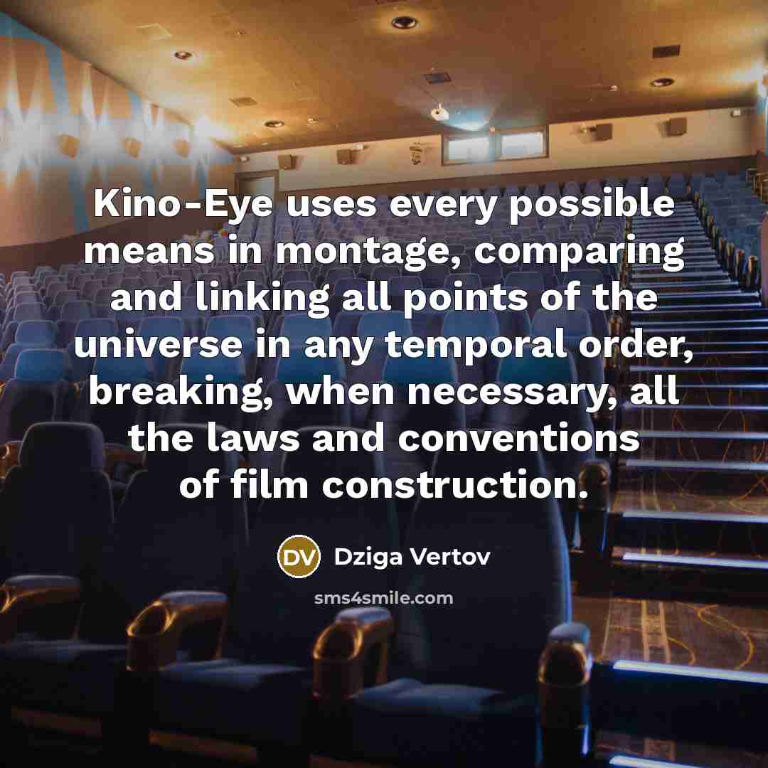 “Kino-Eye uses every possible means in montage, comparing and linking all points of the universe in any temporal order, breaking, when necessary, all the laws and conventions of film construction.” quote by Dziga Vertov