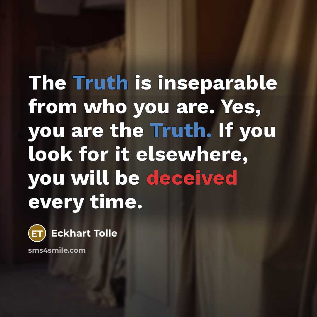 “The Truth is inseparable from who you are. Yes, you are the Truth. If you look for it elsewhere, you will be deceived every time.” quote by Eckhart Tolle