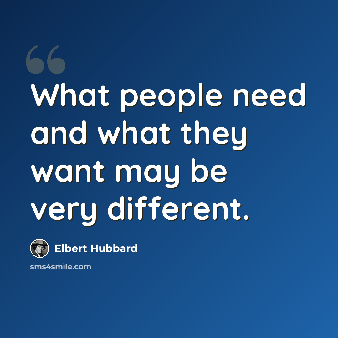 “What people need and what they want may be very different.” quote by Elbert Hubbard