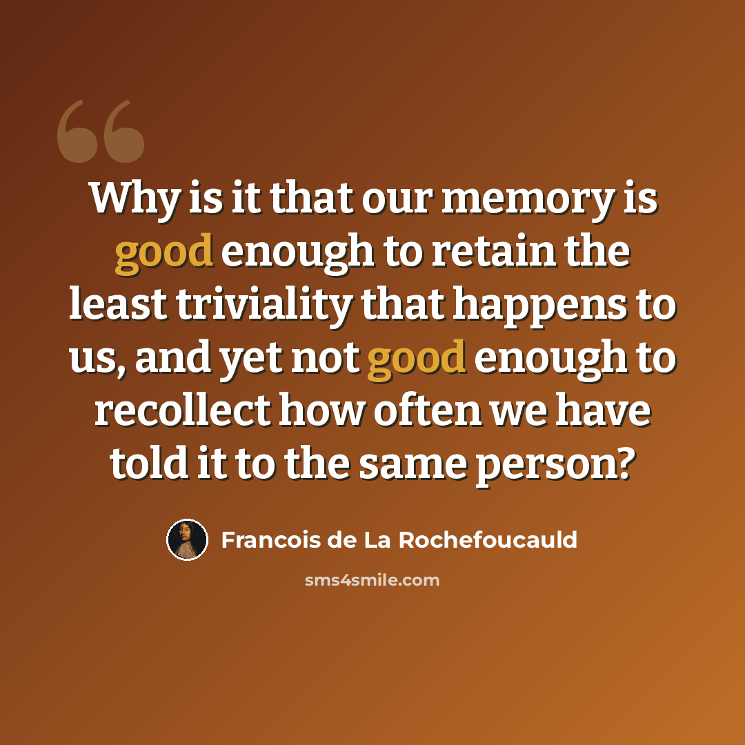 “Why is it that our memory is good enough to retain the least triviality that happens to us, and yet not good enough to recollect how often we have told it to the same person?” quote by Francois de La Rochefoucauld