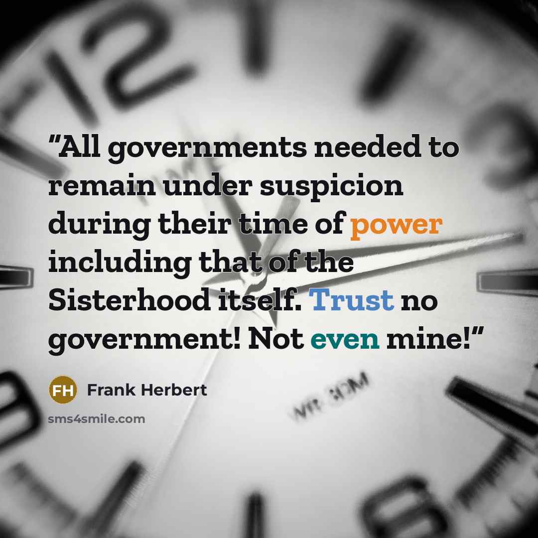“All governments needed to remain under suspicion during their time of power including that of the Sisterhood itself. Trust no government! Not even mine!” quote by Frank Herbert