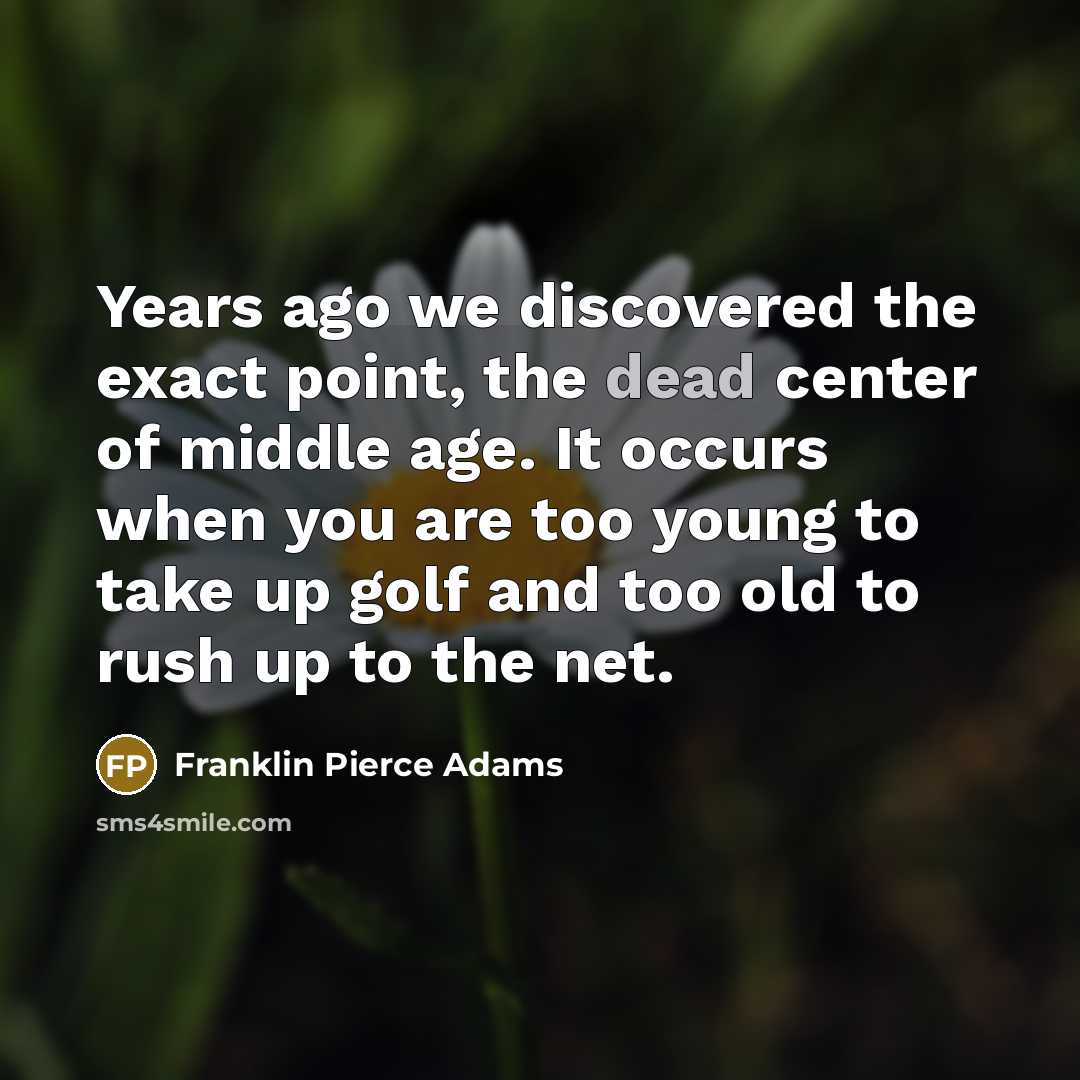 “Years ago we discovered the exact point, the dead center of middle age. It occurs when you are too young to take up golf and too old to rush up to the net.” quote by Franklin Pierce Adams