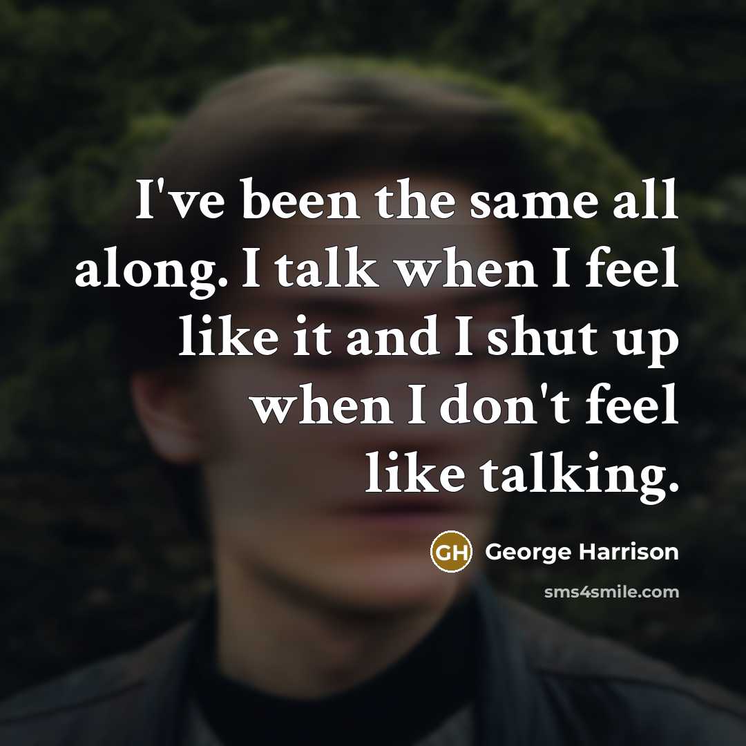 “I've been the same all along. I talk when I feel like it and I shut up when I don't feel like talking.” quote by George Harrison