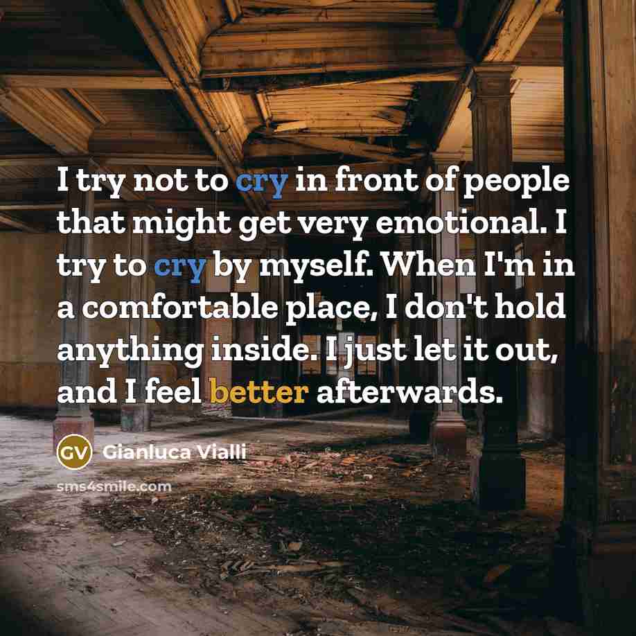 “I try not to cry in front of people that might get very emotional. I try to cry by myself. When I'm in a comfortable place, I don't hold anything inside. I just let it out, and I feel better afterwards.” quote by Gianluca Vialli