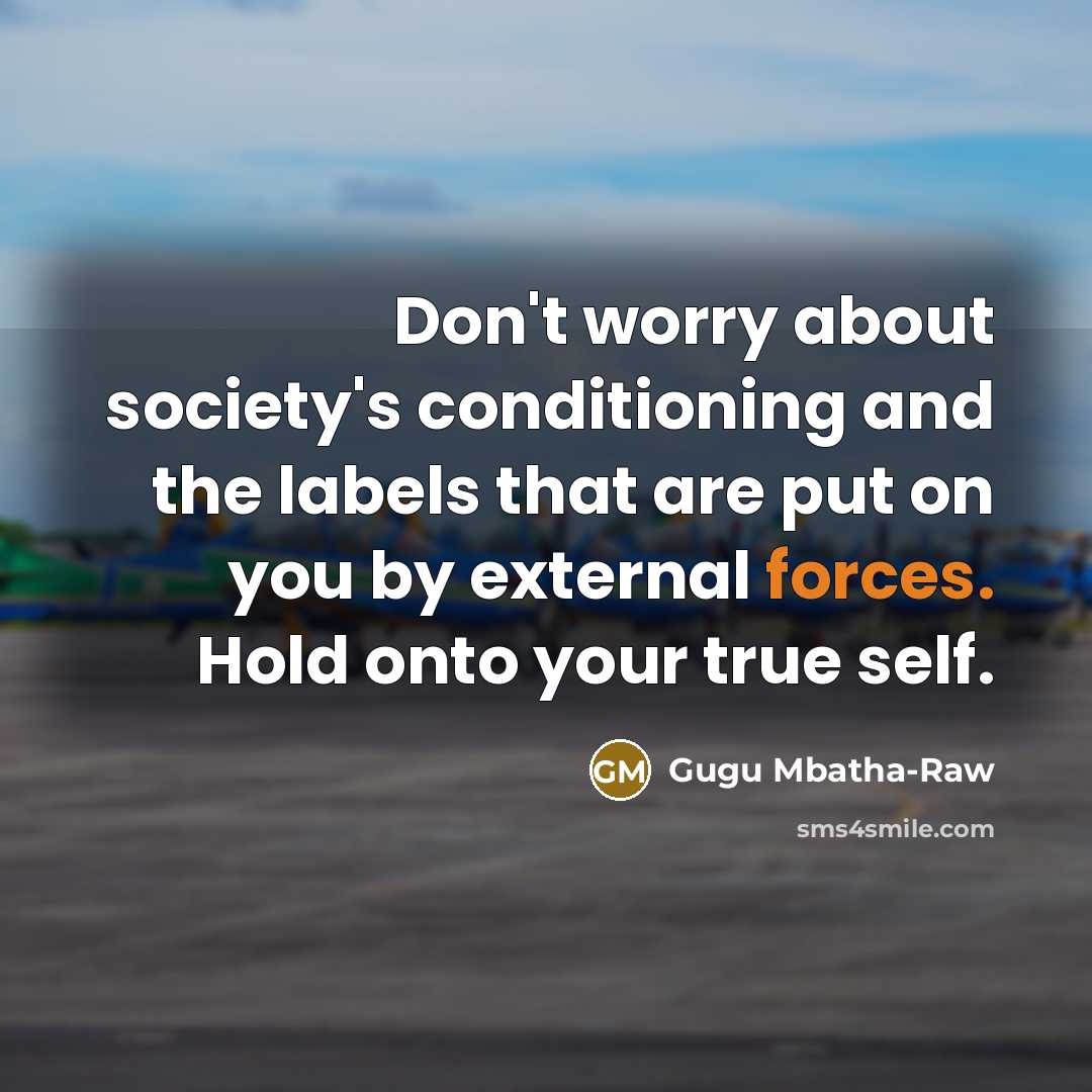 “Don't worry about society's conditioning and the labels that are put on you by external forces. Hold onto your true self.” quote by Gugu Mbatha-Raw