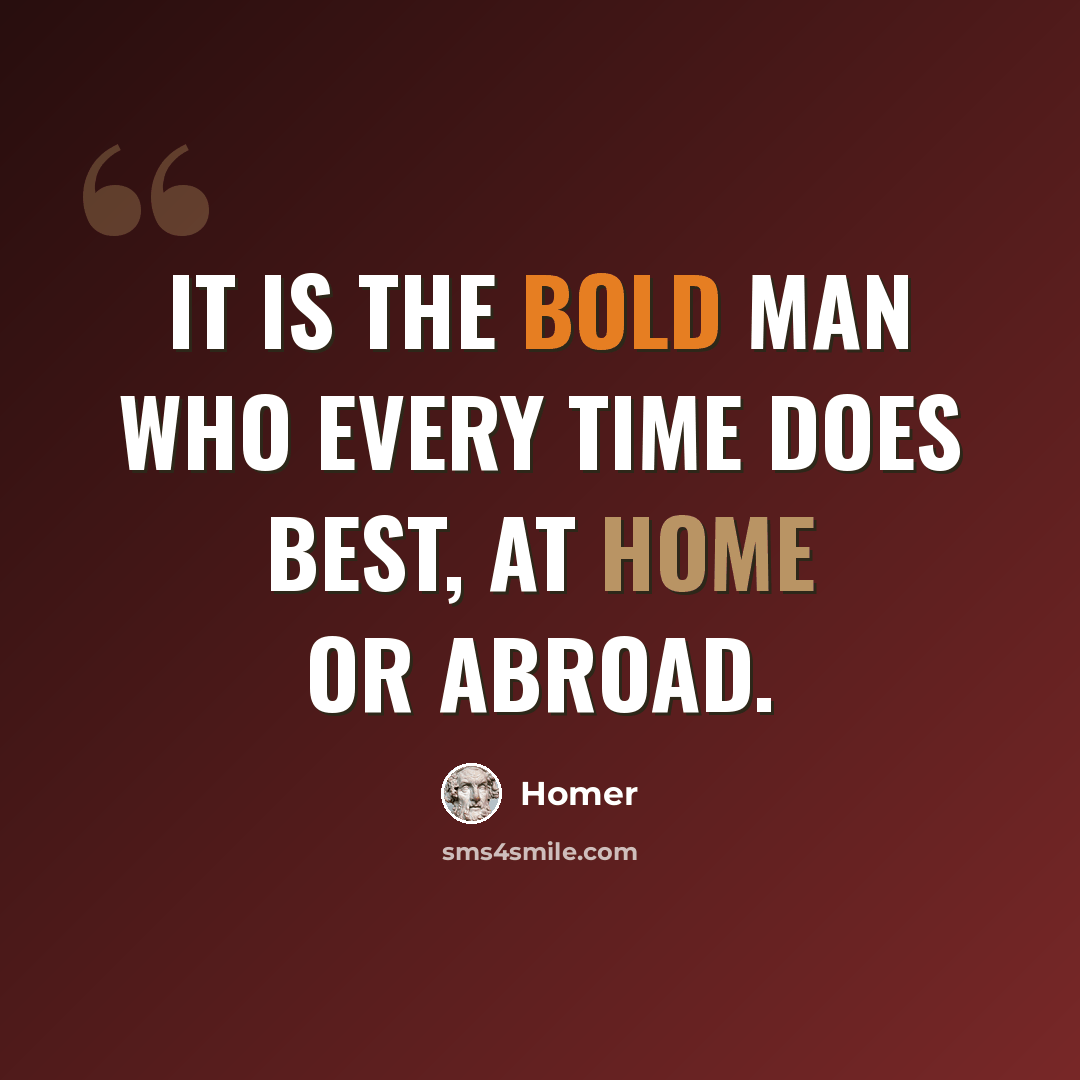 “It is the bold man who every time does best, at home or abroad.” quote by Homer