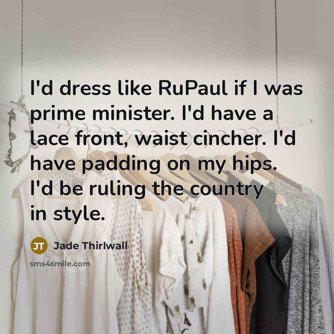 “I'd dress like RuPaul if I was prime minister. I'd have a lace front, waist cincher. I'd have padding on my hips. I'd be ruling the country in style.” quote by Jade Thirlwall